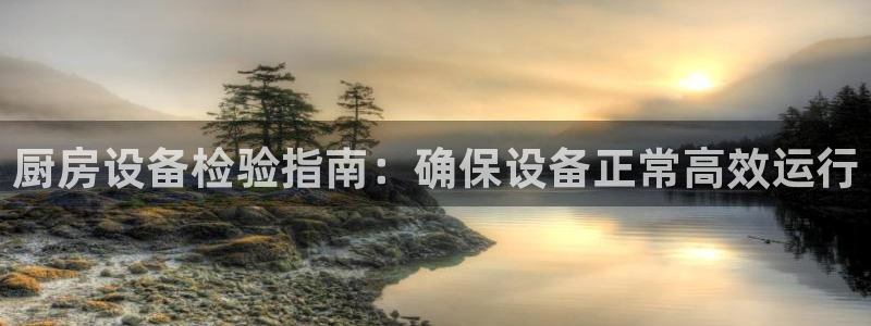 尊龙凯时网站怎么样：厨房设备检验指南：确保设备正常高效运行