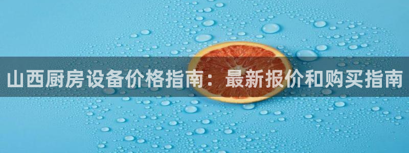 尊龙平台有谁玩过：山西厨房设备价格指南：最新报价和购买指南