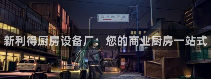 凯时旗舰厅App下载：新利得厨房设备厂：您的商业厨房一站式
