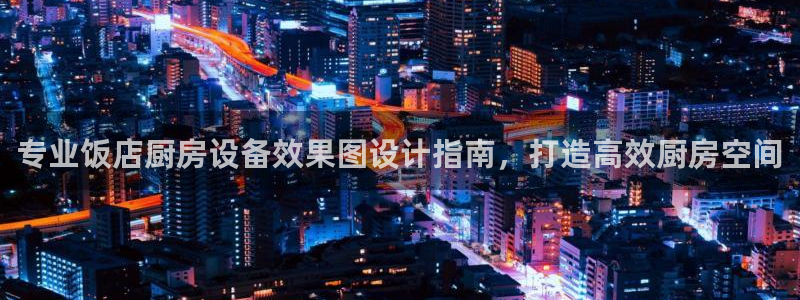 凯时游戏app：专业饭店厨房设备效果图设计指南，打造高效厨房