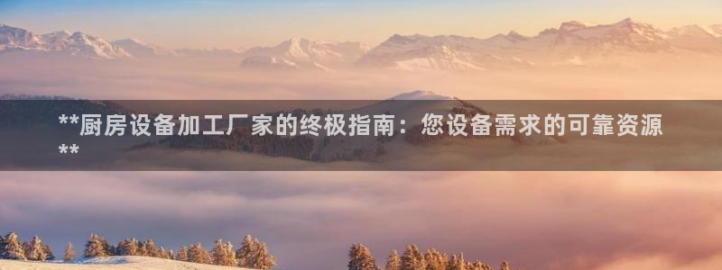 尊龙新版App下载：**厨房设备加工厂家的终极指南：您设备需