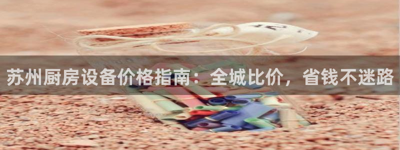 尊龙凯时输了100万：苏州厨房设备价格指南：全城比价，省钱不