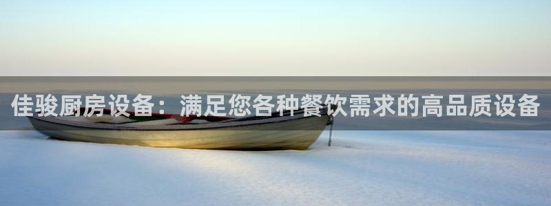 尊龙凯时 人生就是搏!：佳骏厨房设备：满足您各种餐饮需求的高