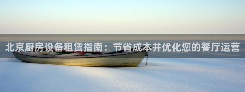 尊龙品牌怎么样：北京厨房设备租赁指南：节省成本并优化您的餐厅