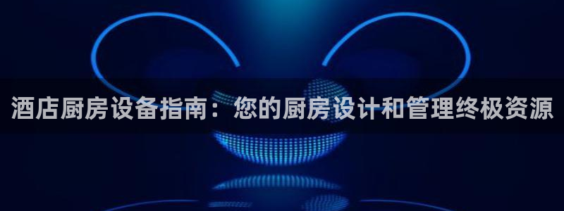凯时官网下载客户端：酒店厨房设备指南：您的厨房设计和管理终极