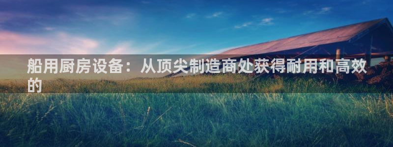 凯时国际娱乐官方网址：船用厨房设备：从顶尖制造商处获得耐用和