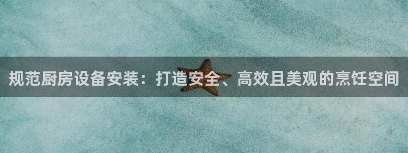 尊龙目前情况：规范厨房设备安装：打造安全、高效且美观的烹饪空