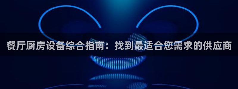 凯时app官网首页：餐厅厨房设备综合指南：找到最适合您需求的
