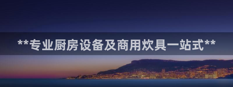 凯时网址多少：**专业厨房设备及商用炊具一站式**