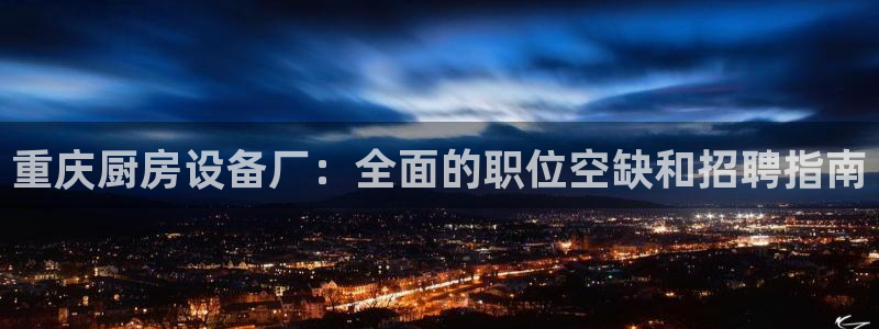 尊龙ag旗舰厅官网登录：重庆厨房设备厂：全面的职位空缺和招聘