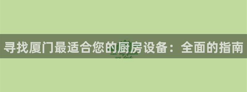 凯时app官方首页：寻找厦门最适合您的厨房设备：全面的指南