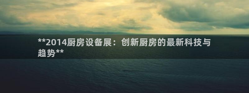 尊龙登录：**2014厨房设备展：创新厨房的最新科技与
趋势