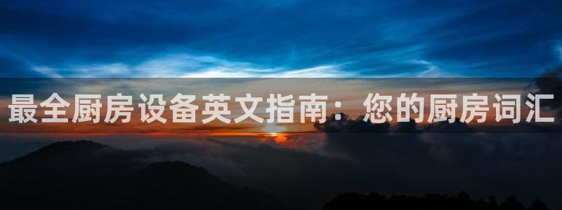 尊龙凯时 人生就是搏：最全厨房设备英文指南：您的厨房词汇