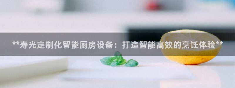 AG尊龙注册在线游戏：**寿光定制化智能厨房设备：打造智能高