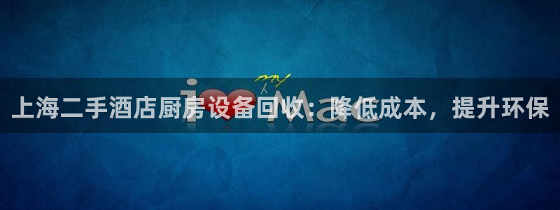 尊龙凯时ag旗舰厅官：上海二手酒店厨房设备回收：降低成本，提