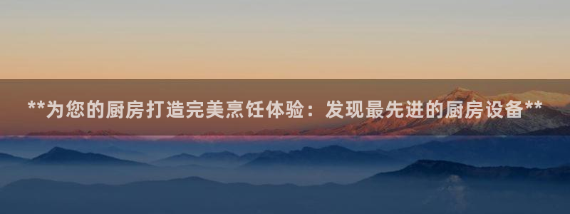 尊龙凯时怎么样没听说过：**为您的厨房打造完美烹饪体验：发现