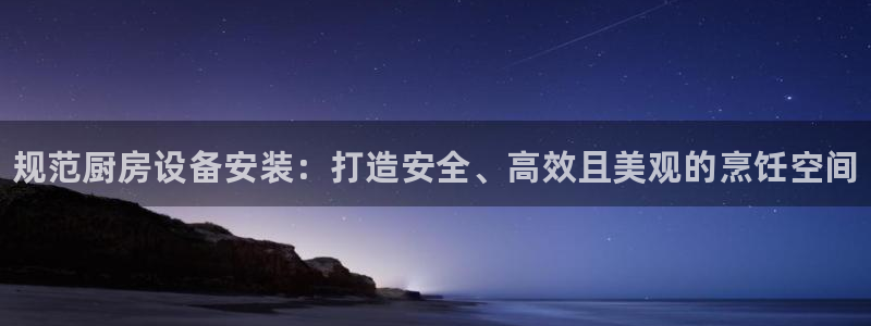 尊龙AG旗舰厅APP：规范厨房设备安装：打造安全、高效且美观