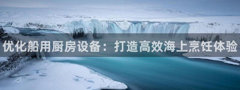 尊龙凯时贴吧：优化船用厨